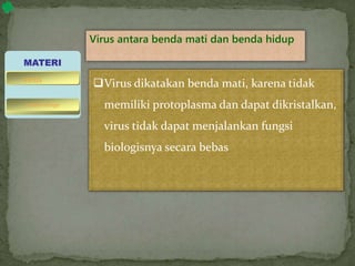 Virus antara benda mati dan benda hidup
Virus dikatakan benda mati, karena tidak
memiliki protoplasma dan dapat dikristalkan,
virus tidak dapat menjalankan fungsi
biologisnya secara bebas
MATERI
bakteriofage
virus
 