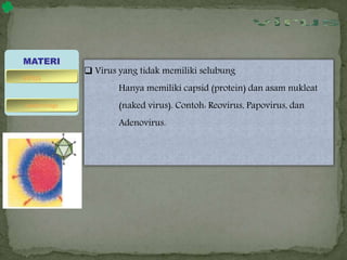  Virus yang tidak memiliki selubung
Hanya memiliki capsid (protein) dan asam nukleat
(naked virus). Contoh: Reovirus, Papovirus, dan
Adenovirus.
MATERI
bakteriofage
virus
 