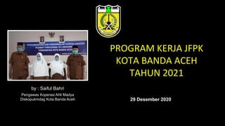 PROGRAM KERJA JFPK
KOTA BANDA ACEH
TAHUN 2021
by : Saiful Bahri
Pengawas Koperasi Ahli Madya
Diskopukmdag Kota Banda Aceh 29 Desember 2020
 