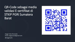 QR-Code sebagai media
validasi E-sertifikat di
STKIP PGRI Sumatera
Barat
Anggri Yulio Pernanda
Email: anggriyulio@gmail.com
@anggriyulio
 