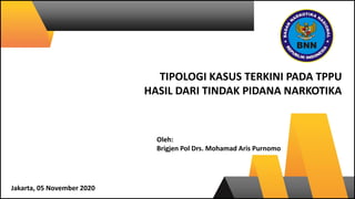 TIPOLOGI KASUS TERKINI PADA TPPU
HASIL DARI TINDAK PIDANA NARKOTIKA
Jakarta, 05 November 2020
Oleh:
Brigjen Pol Drs. Mohamad Aris Purnomo
 