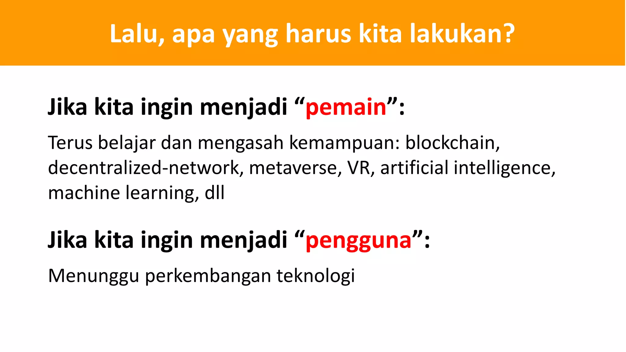 Lalu, apa yang harus kita lakukan?
Terus belajar dan mengasah kemampuan: blockchain,
decentralized-network, metaverse, VR, artificial intelligence,
machine learning, dll
Jika kita ingin menjadi “pemain”:
Menunggu perkembangan teknologi
Jika kita ingin menjadi “pengguna”:
 