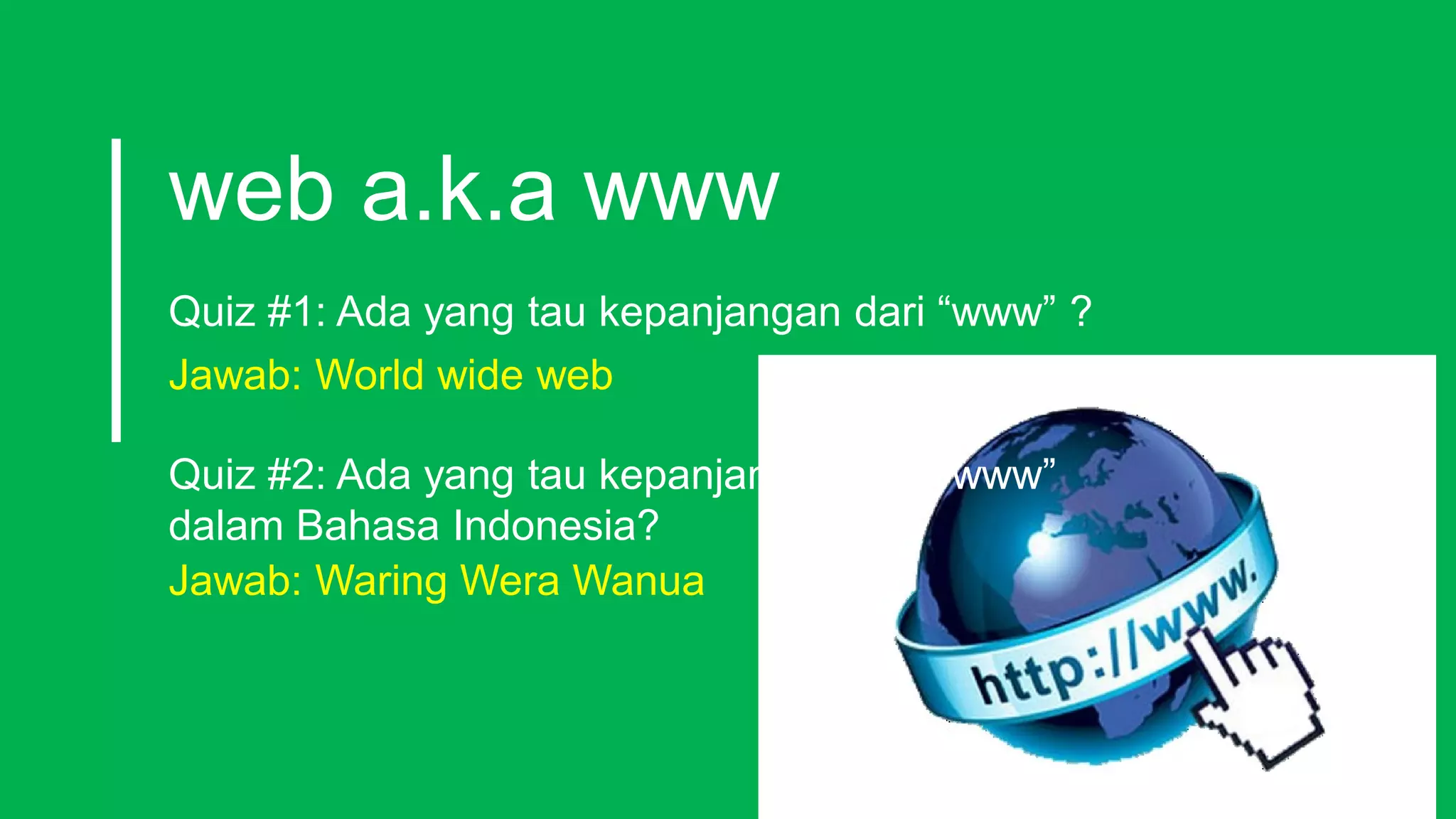 web a.k.a www
Quiz #1: Ada yang tau kepanjangan dari “www” ?
Jawab: World wide web
Quiz #2: Ada yang tau kepanjangan dari “www”
dalam Bahasa Indonesia?
Jawab: Waring Wera Wanua
 