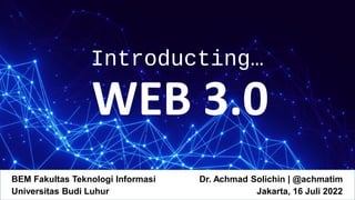 Introducting…
WEB 3.0
Dr. Achmad Solichin | @achmatim
Jakarta, 16 Juli 2022
BEM Fakultas Teknologi Informasi
Universitas Budi Luhur
 