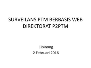 SURVEILANS PTM BERBASIS WEB
DIREKTORAT P2PTM
Cibinong
2 Februari 2016
 