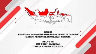 BAB III
KESATUAN INDONESIA DAN KARAKTERISTIK DAERAH
MATERI PERBATASAN WILAYAH NEGARA
KELAS VII
SMP PGRI 1 BUDURAN
TAHUN AJARAN 2022/2023
 