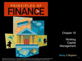 Principles of Finance 5e, Ch. 15 Working Capital Management © 2012 Cengage Learning. All Rights Reserved.
May not be scanned, copied or duplicated, or posted to a publicly accessible website, in whole or in part.
Chapter 15
Working
Capital
Management
1
 