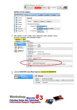 Aktifkan 2 buah adapter :
3. Pilih Router A dan carilah menu Networks pada sebelah kanan
gunakan 2 adapter :dan settinglah dengan :
- adapter 1 : NAT
- adapter 2 : Host Only
3. Jalankan ROUTER A dan Mulai lakukan instalasi OS MIKROTIK
4.
 