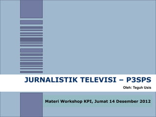 JURNALISTIK TELEVISI – P3SPS
                                   Oleh: Teguh Usis



    Materi Workshop KPI, Jumat 14 Desember 2012
 