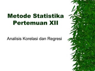 Metode Statistika
Pertemuan XII
Analisis Korelasi dan Regresi
 
