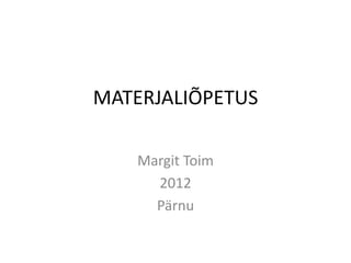 MATERJALIÕPETUS

    Margit Toim
      2012
      Pärnu
 