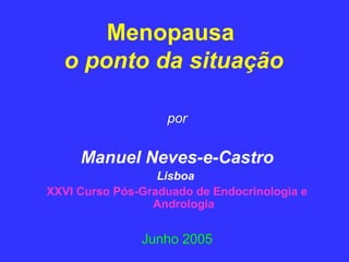 Menopausa
  o ponto da situação

                   por

     Manuel Neves-e-Castro
                  Lisboa
XXVI Curso Pós-Graduado de Endocrinologia e
                 Andrologia


               Junho 2005
 