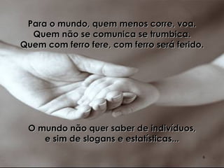 Para o mundo, quem menos corre, voa. Quem não se comunica se trumbica. Quem com ferro fere, com ferro será ferido. O mundo não quer saber de indivíduos, e sim de slogans e estatísticas... 