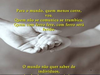 Para o mundo, quem menos corre, voa. Quem não se comunica se trumbica. Quem com ferro fere, com ferro será ferido. O mundo não quer saber de indivíduos, e sim de slogans e estatísticas... 