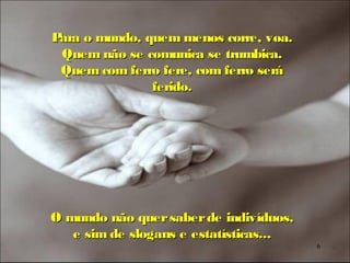 Para o mundo, quem menos corre, voa.
 Quem não se comunica se trumbica.
 Quem com ferro fere, com ferro será
               ferido.




O mundo não quer saber de indivíduos,
   e sim de slogans e estatísticas...
                                        6
 