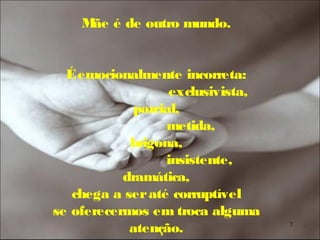 M é de outro mundo.
     ãe


  É emocionalmente incorreta:
                  exclusivista,
            parcial,
                  metida,
            brigona,
                  insistente,
           dramática,
   chega a ser até corruptível
se oferecermos em troca alguma
            atenção.              7
 