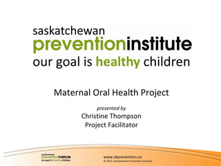Maternal Oral Health Project
presented by

Christine Thompson
Project Facilitator

www.skprevention.ca
© 2013, Saskatchewan Prevention Institute

 