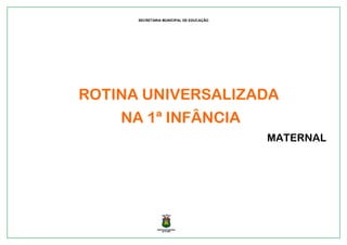 SECRETARIA MUNICIPAL DE EDUCAÇÃO
ROTINA UNIVERSALIZADA
NA 1ª INFÂNCIA
MATERNAL
 
