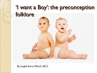‘‘I want a Boy’: the preconceptionI want a Boy’: the preconception
folklorefolklore
By Langhit Kurar (March, 2011)
 
