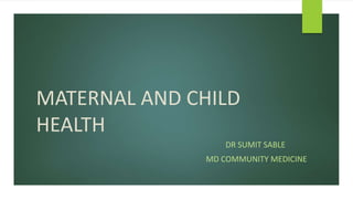 MATERNAL AND CHILD
HEALTH
DR SUMIT SABLE
MD COMMUNITY MEDICINE
 