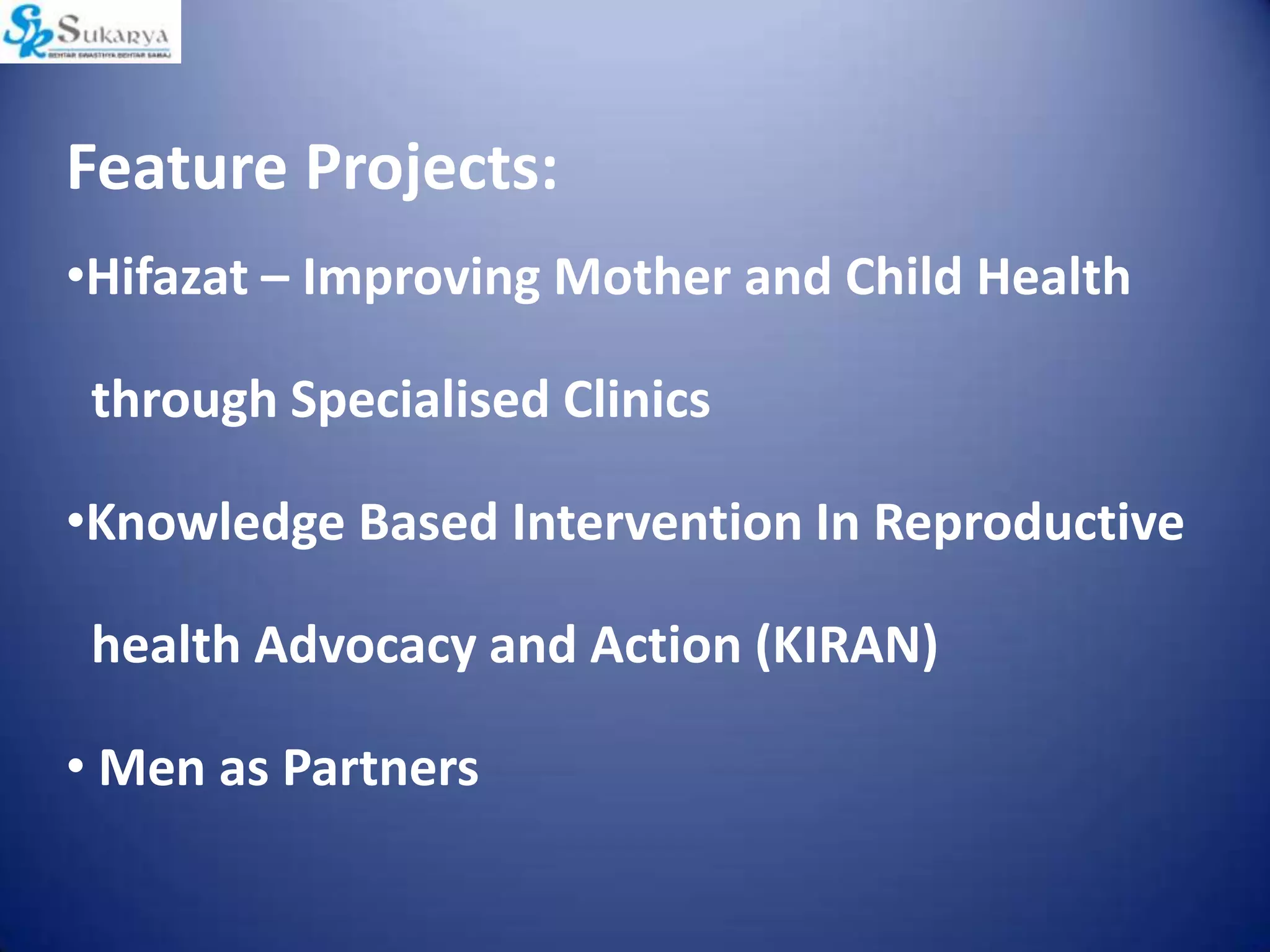 Feature Projects:
•Hifazat – Improving Mother and Child Health
through Specialised Clinics
•Knowledge Based Intervention In Reproductive
health Advocacy and Action (KIRAN)
• Men as Partners
 