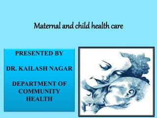 Maternal and child health care
PRESENTED BY
DR. KAILASH NAGAR
DEPARTMENT OF
COMMUNITY
HEALTH
 