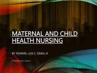 MATERNAL AND CHILD
HEALTH NURSING
BY: ROMMEL LUIS C. ISRAEL III
1
BY: ROMMEL LUIS C. ISRAEL III
 