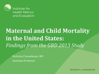 Maternal and Child Mortality
in the United States:
Findings from the GBD 2013 Study
Nicholas J Kassebaum, MD
Assistant Professor
 