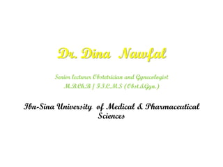 Dr. Dina Nawfal
Senior lecturer Obstetrician and Gynecologist
M.B.Ch.B / F.I.C.M.S (Obst.&Gyn.)
Ibn-Sina University of Medical & Pharmaceutical
Sciences
 