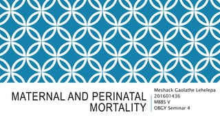 MATERNAL AND PERINATAL
MORTALITY
Meshack Gaolathe Lehelepa
201601436
MBBS V
OBGY Seminar 4
 