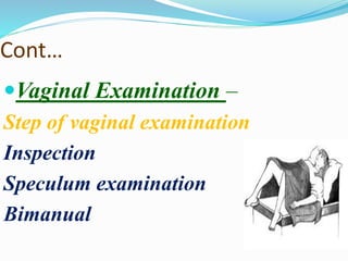 Cont…
Vaginal Examination –
Step of vaginal examination
Inspection
Speculum examination
Bimanual
 