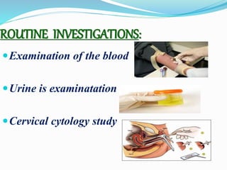 ROUTINE INVESTIGATIONS:
Examination of the blood
Urine is examinatation
Cervical cytology study
 
