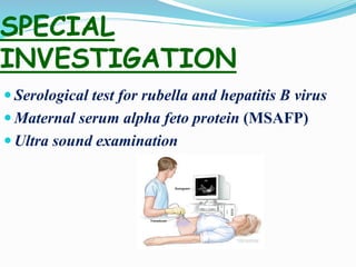 SPECIAL
INVESTIGATION
 Serological test for rubella and hepatitis B virus
 Maternal serum alpha feto protein (MSAFP)
 Ultra sound examination
 