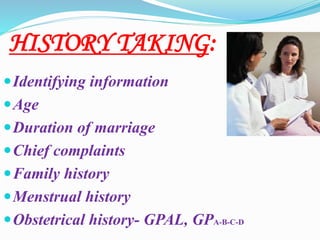 HISTORY TAKING:
Identifying information
Age
Duration of marriage
Chief complaints
Family history
Menstrual history
Obstetrical history- GPAL, GPA-B-C-D
 