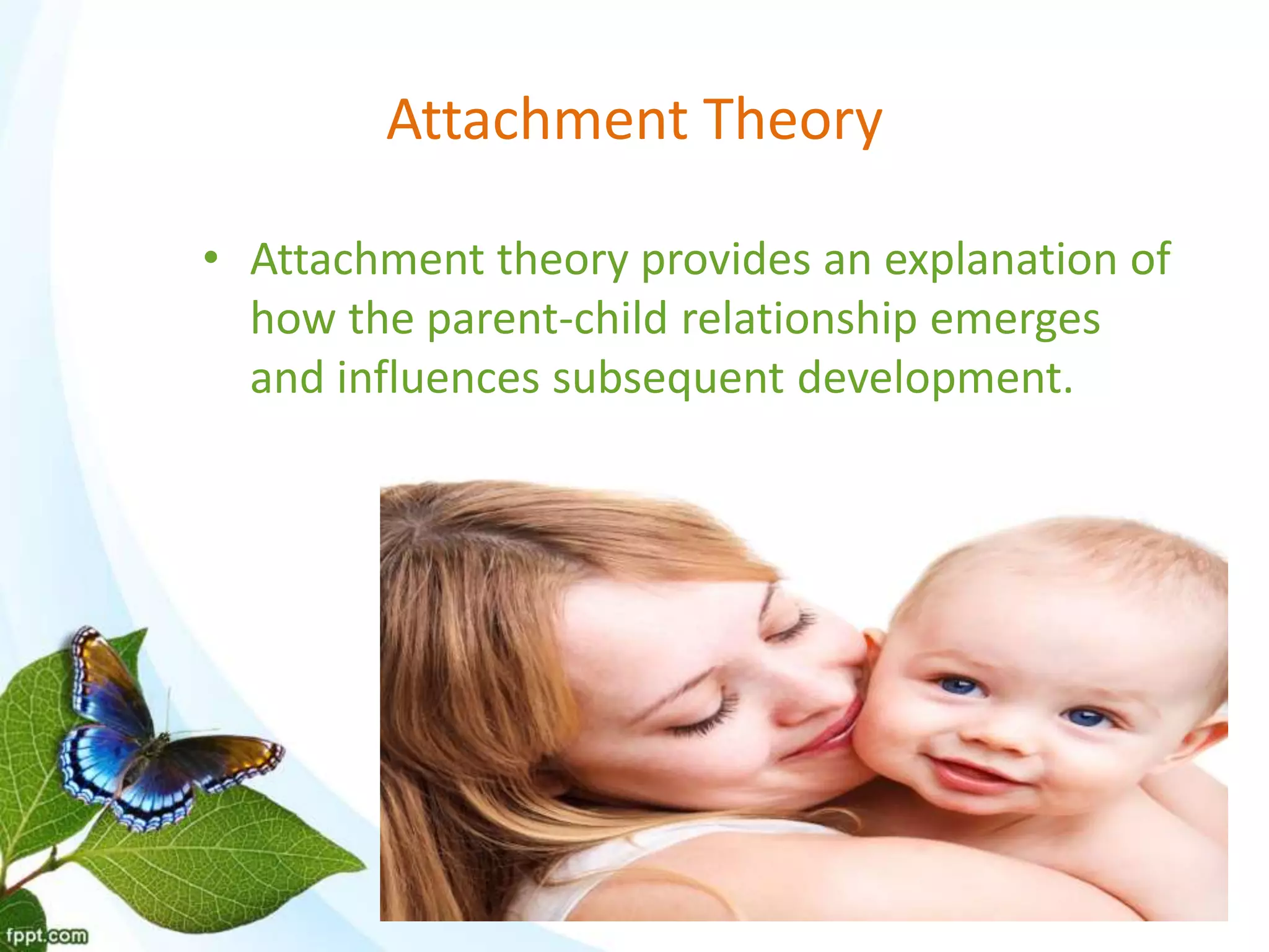 • Attachment theory provides an explanation of
how the parent-child relationship emerges
and influences subsequent development.
Attachment Theory
 