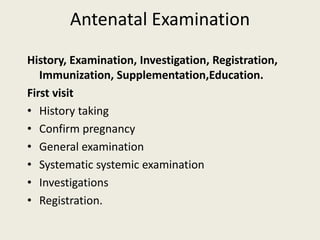 Antenatal Examination
History, Examination, Investigation, Registration,
Immunization, Supplementation,Education.
First visit
• History taking
• Confirm pregnancy
• General examination
• Systematic systemic examination
• Investigations
• Registration.
 