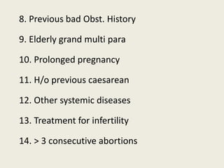 8. Previous bad Obst. History
9. Elderly grand multi para
10. Prolonged pregnancy
11. H/o previous caesarean
12. Other systemic diseases
13. Treatment for infertility
14. > 3 consecutive abortions
 