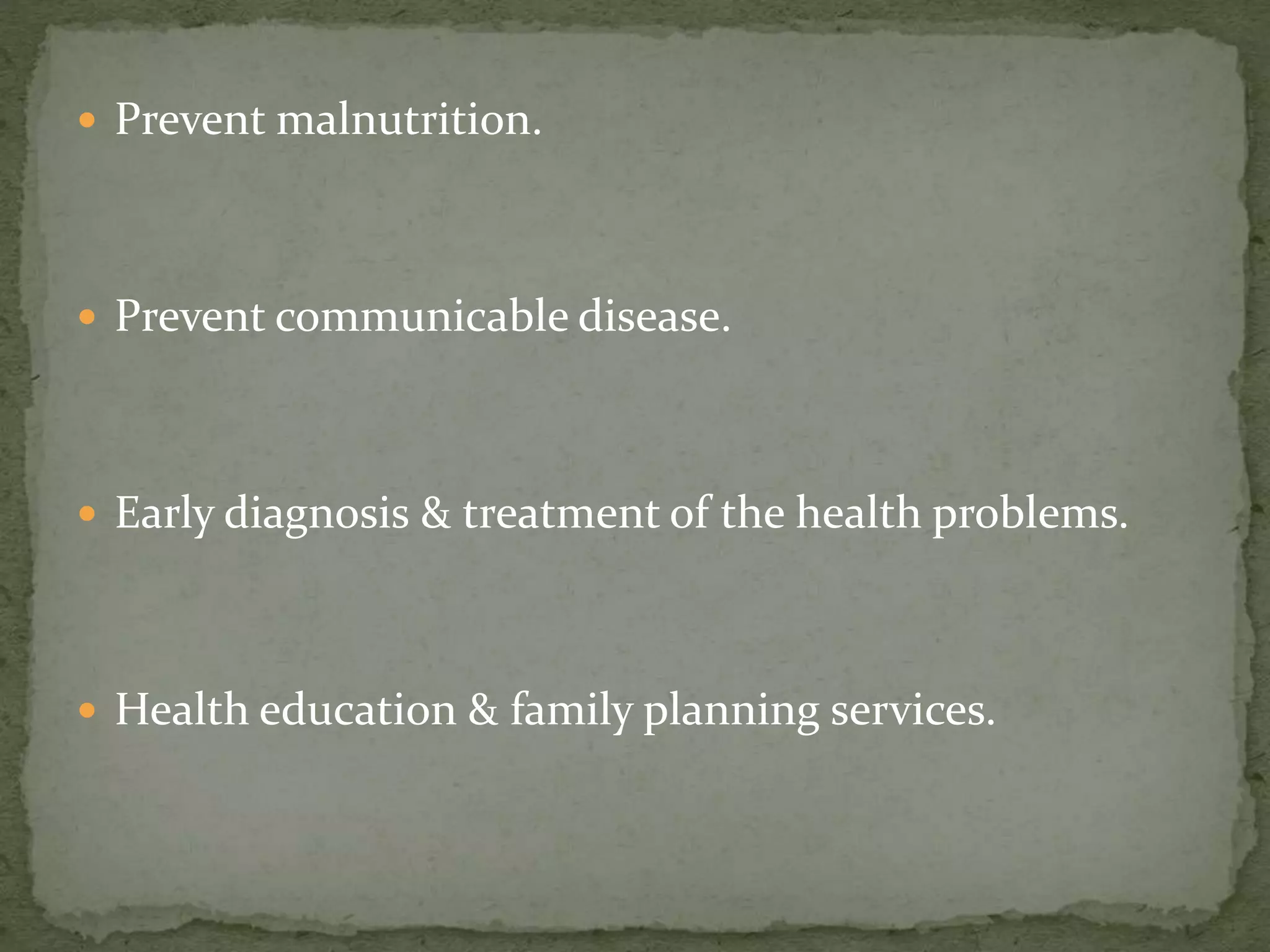  Prevent malnutrition.
 Prevent communicable disease.
 Early diagnosis & treatment of the health problems.
 Health education & family planning services.
 