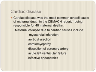 Cardiac disease
 Cardiac disease was the most common overall cause
of maternal death in the CEMACH report,1 being
responsible for 48 maternal deaths.
Maternal collapse due to cardiac causes include
myocardial infarction
aortic dissection
cardiomyopathy
dissection of coronary artery
acute left ventricular failure
infective endocarditis
 