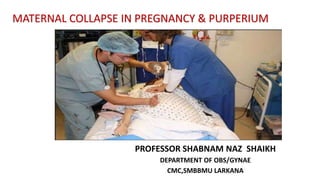 PROFESSOR SHABNAM NAZ SHAIKH
DEPARTMENT OF OBS/GYNAE
CMC,SMBBMU LARKANA
MATERNAL COLLAPSE IN PREGNANCY & PURPERIUM
 