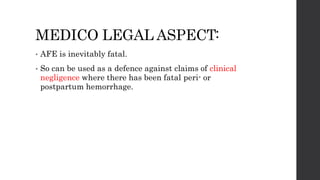 MEDICO LEGAL ASPECT:
• AFE is inevitably fatal.
• So can be used as a defence against claims of clinical
negligence where there has been fatal peri- or
postpartum hemorrhage.
 