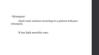 • Eclampsia:
clonic tonic seizures occurring in a patient with pre-
eclampsia.
It has high mortality rate.
 