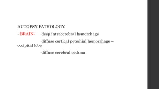 AUTOPSY PATHOLOGY:
• BRAIN: deep intracerebral hemorrhage
diffuse cortical petechial hemorrhage –
occipital lobe
diffuse cerebral oedema
 