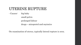 UTERINE RUPTURE
• Causes: big baby
small pelvis
prolonged labour
drugs – misoprotol and oxytocics
On examination of uterus, typically lateral rupture is seen.
 