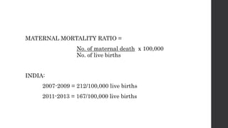 MATERNAL MORTALITY RATIO =
No. of maternal death x 100,000
No. of live births
INDIA:
2007-2009 = 212/100,000 live births
2011-2013 = 167/100,000 live births
 