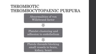 THROMBOTIC
THROMBOCYTOPAENIC PURPURA
Abnormalities of von
Willebrand factor
Platelet clustering and
adhesion to endothelium
Platele thrombi blocking
small vessels to brain,
kidney, heart
 