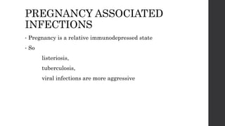 PREGNANCY ASSOCIATED
INFECTIONS
• Pregnancy is a relative immunodepressed state
• So
listeriosis,
tuberculosis,
viral infections are more aggressive
 