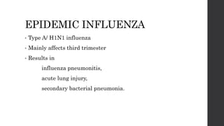 EPIDEMIC INFLUENZA
• Type A/ H1N1 influenza
• Mainly affects third trimester
• Results in
influenza pneumonitis,
acute lung injury,
secondary bacterial pneumonia.
 