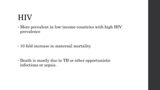 HIV
• More prevalent in low-income countries with high HIV
prevalence
• 10 fold increase in maternal mortality
• Death is mostly due to TB or other opportunistic
infections or sepsis.
 
