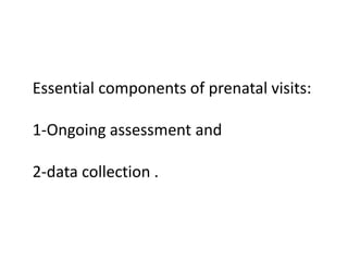 Essential components of prenatal visits:
1-Ongoing assessment and
2-data collection .
 